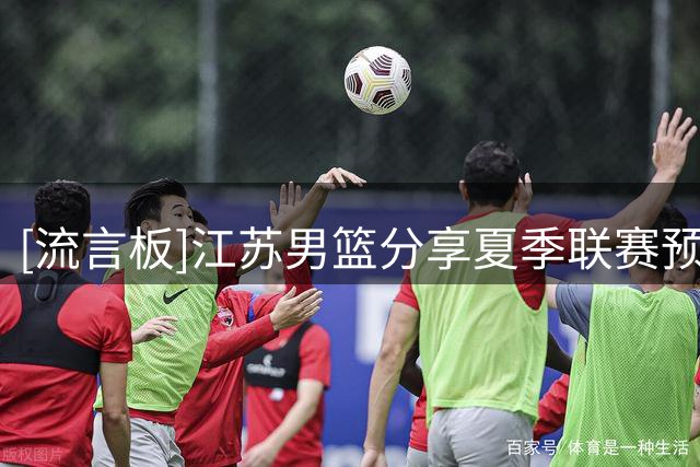 [流言板]江苏男篮分享夏季联赛预告：球队将于今日对阵青岛男篮